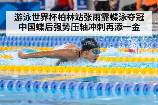 游泳世界杯柏林站张雨霏蝶泳夺冠 中国蝶后强势压轴冲刺再添一金