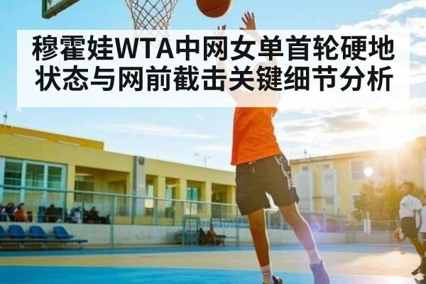 穆霍娃WTA中网女单首轮硬地状态与网前截击关键细节分析