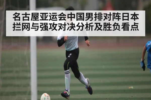 名古屋亚运会中国男排对阵日本 拦网与强攻对决分析及胜负看点