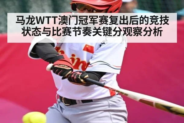 马龙WTT澳门冠军赛复出后的竞技状态与比赛节奏关键分观察分析