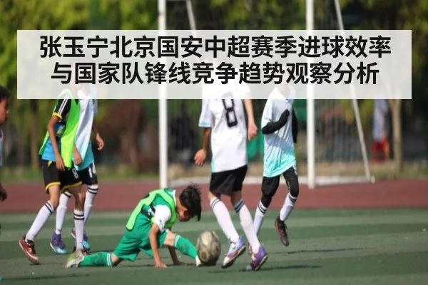 张玉宁北京国安中超赛季进球效率与国家队锋线竞争趋势观察分析
