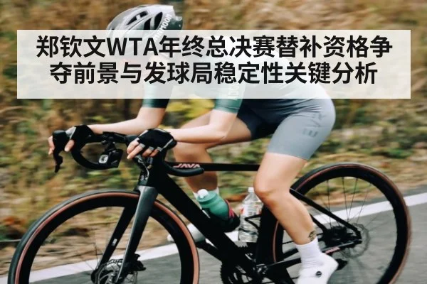 郑钦文WTA年终总决赛替补资格争夺前景与发球局稳定性关键分析